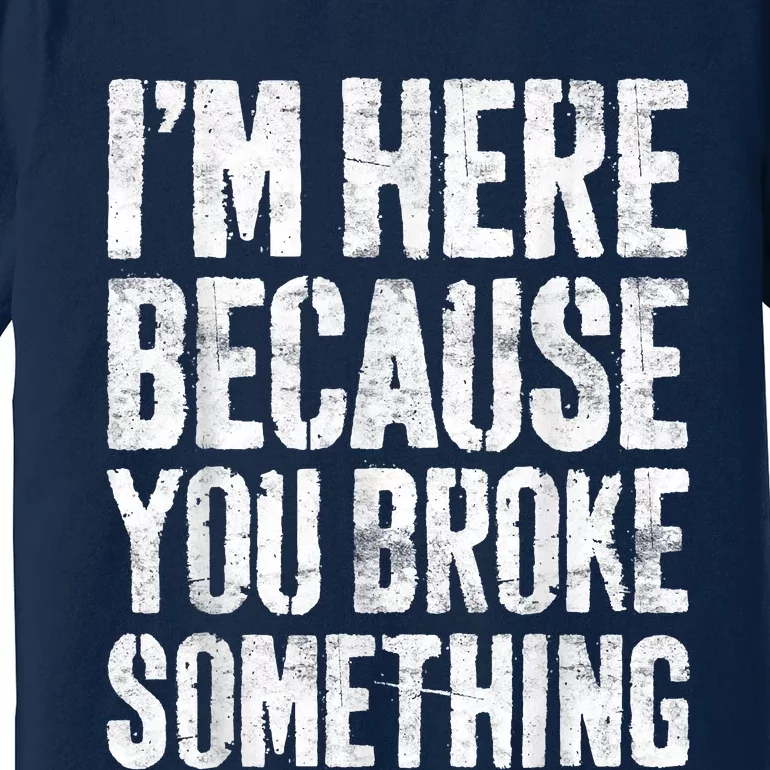 I'm Here Because You Broke Something Shirt Funny Mechanic Premium T-Shirt