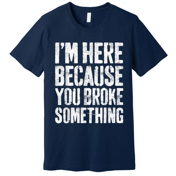 I'm Here Because You Broke Something Shirt Funny Mechanic Premium T-Shirt