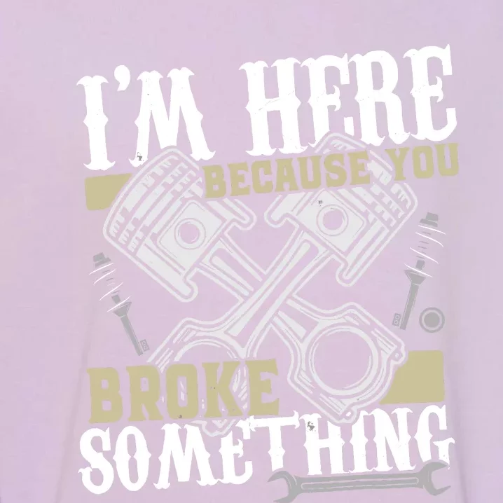 IM Here Because You Broke Something Funny Mechanic Gift Garment-Dyed Sweatshirt