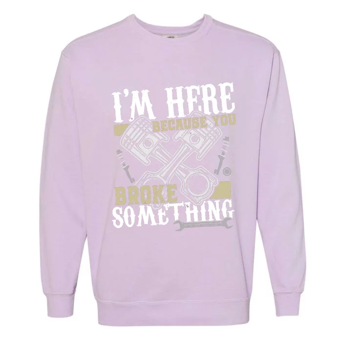 IM Here Because You Broke Something Funny Mechanic Gift Garment-Dyed Sweatshirt