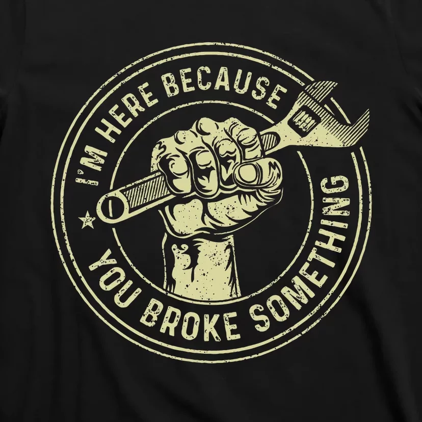 I'm Here Because You Broke Something Mechanic Handyman T-Shirt