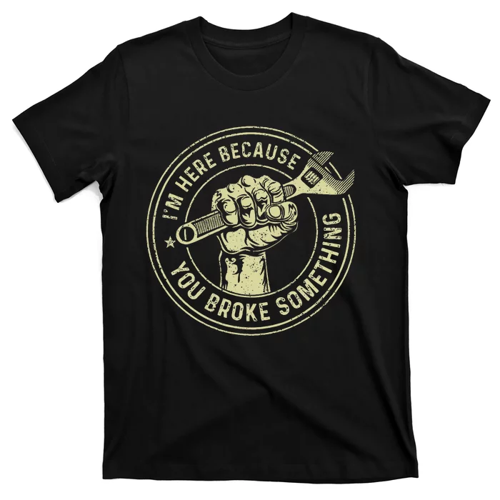 I'm Here Because You Broke Something Mechanic Handyman T-Shirt