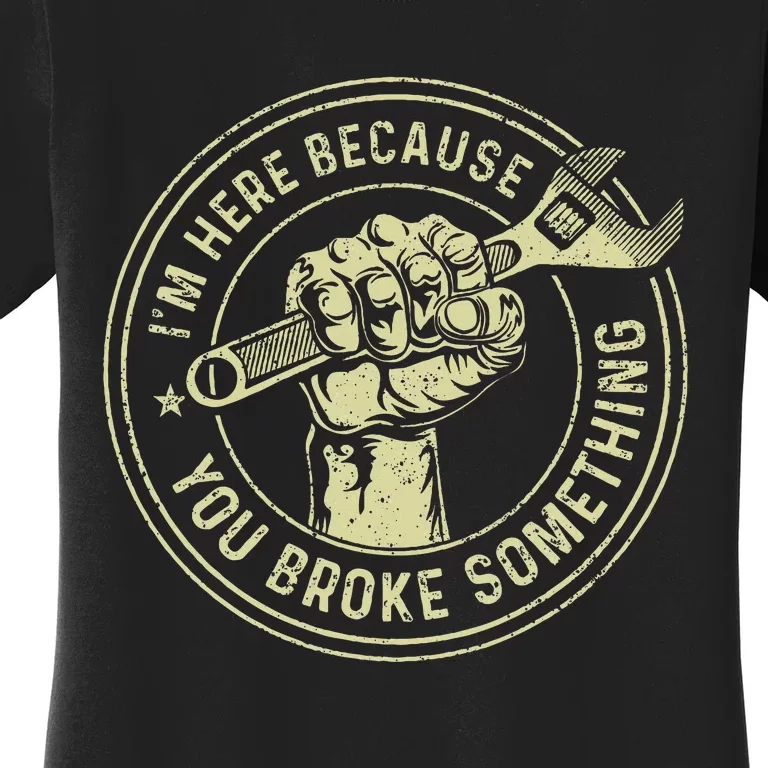 I'm Here Because You Broke Something Mechanic Handyman Women's T-Shirt