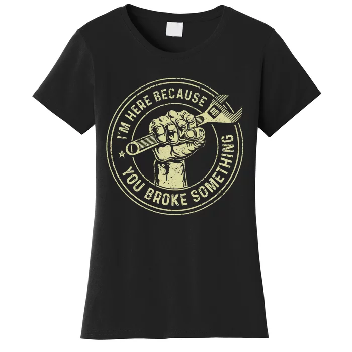 I'm Here Because You Broke Something Mechanic Handyman Women's T-Shirt