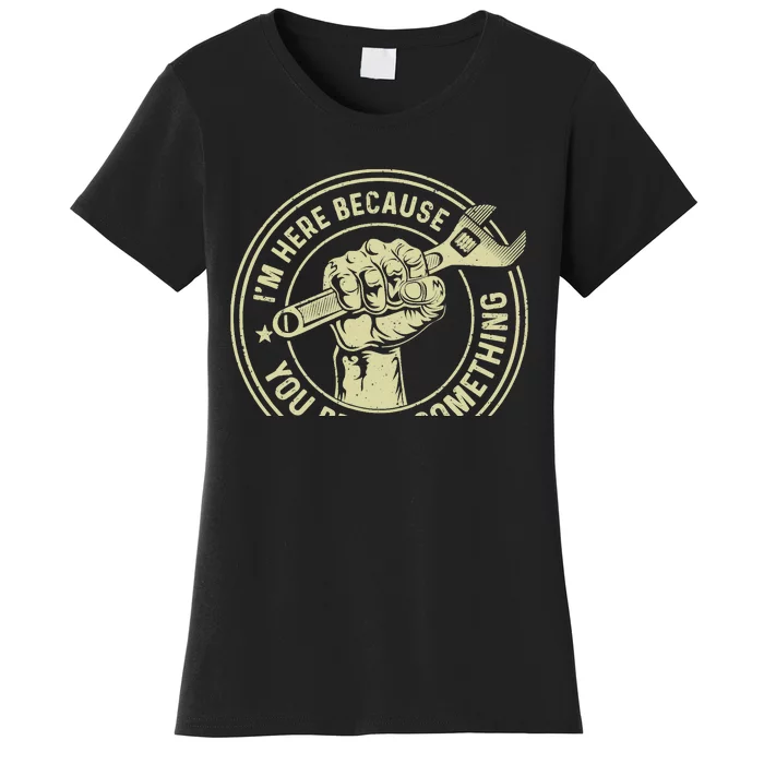 I'm Here Because You Broke Something, Mechanic Handyman Women's T-Shirt