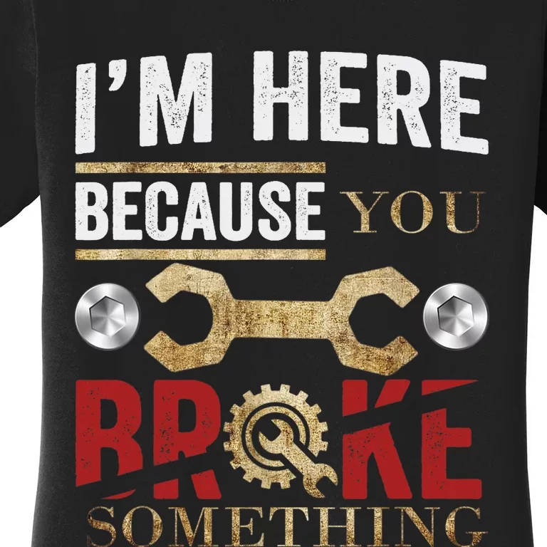 I'm Here Because You Broke Something Mechanic Tee Women's T-Shirt