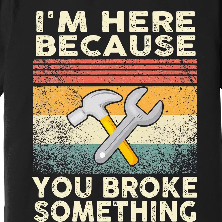 I'm Here Because You Broke Something Mechanic Handyman Premium T-Shirt