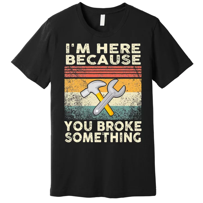 I'm Here Because You Broke Something Mechanic Handyman Premium T-Shirt