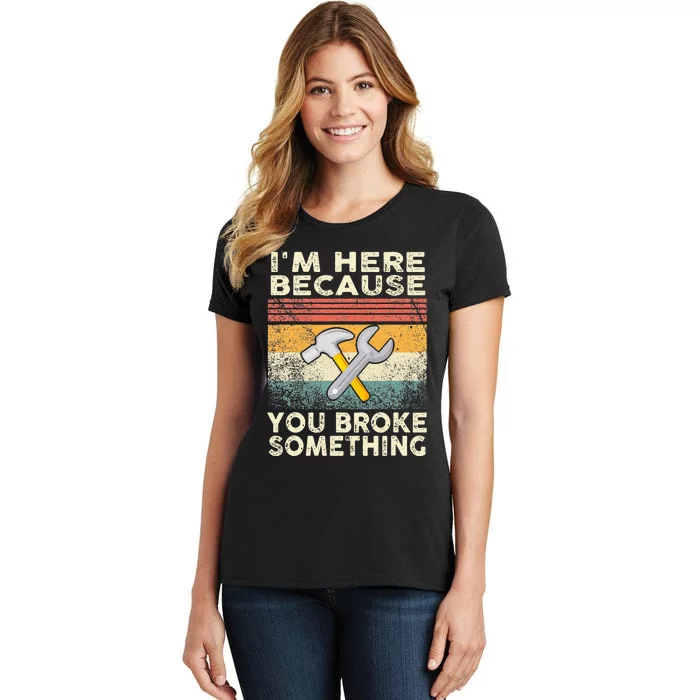 I'm Here Because You Broke Something Mechanic Handyman Women's T-Shirt