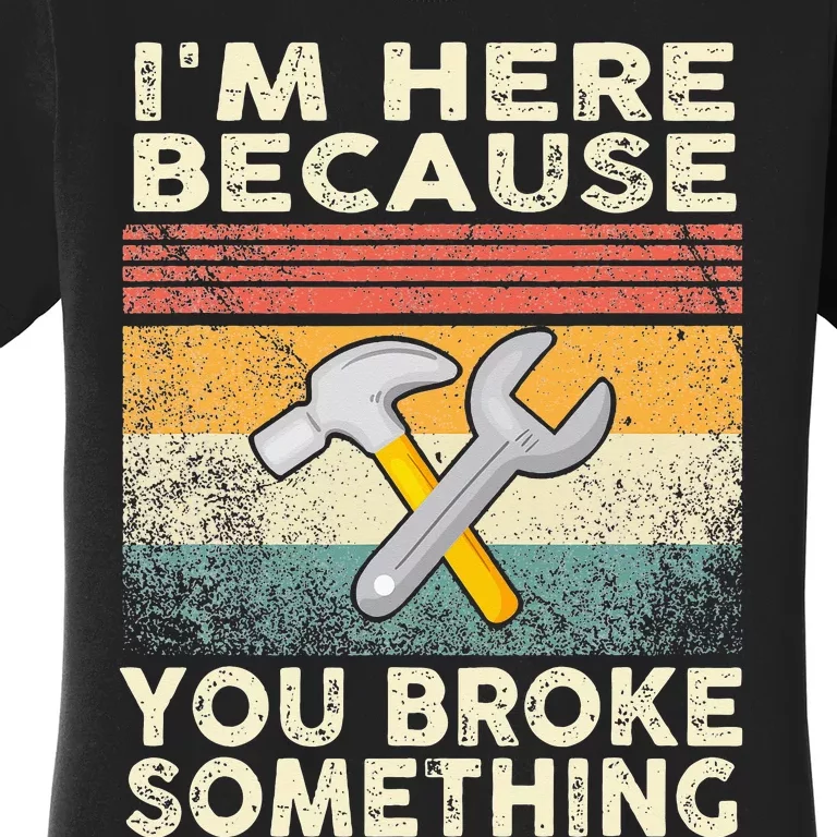 I'm Here Because You Broke Something Mechanic Handyman Women's T-Shirt