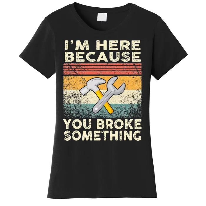 I'm Here Because You Broke Something Mechanic Handyman Women's T-Shirt