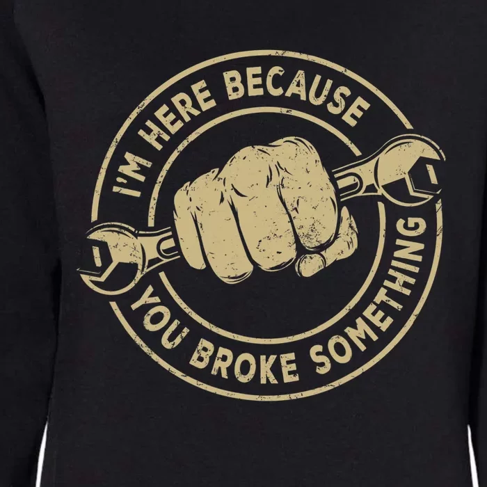 Im Here Because You Broke Something Mechanic Handyman Womens California Wash Sweatshirt