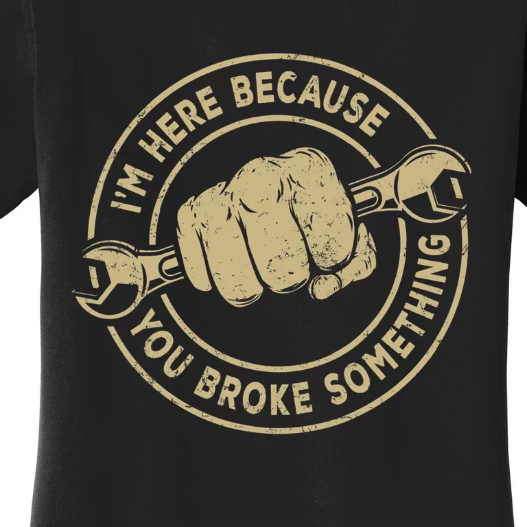 Im Here Because You Broke Something Mechanic Handyman Women's T-Shirt