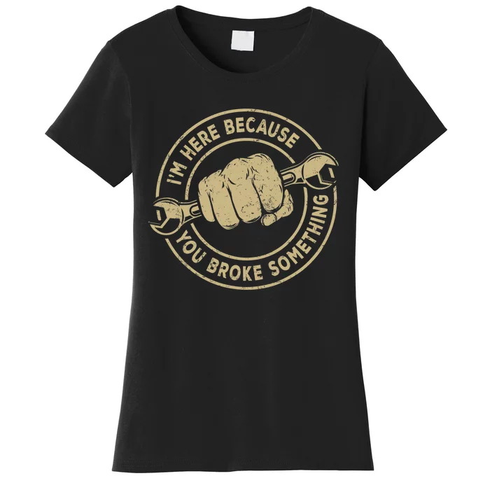 Im Here Because You Broke Something Mechanic Handyman Women's T-Shirt