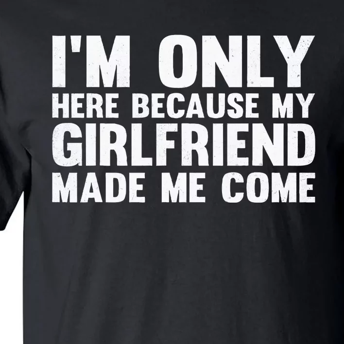 IM Here Because My Girlfriend Made Me Come Funny Boyfriend Tall T-Shirt