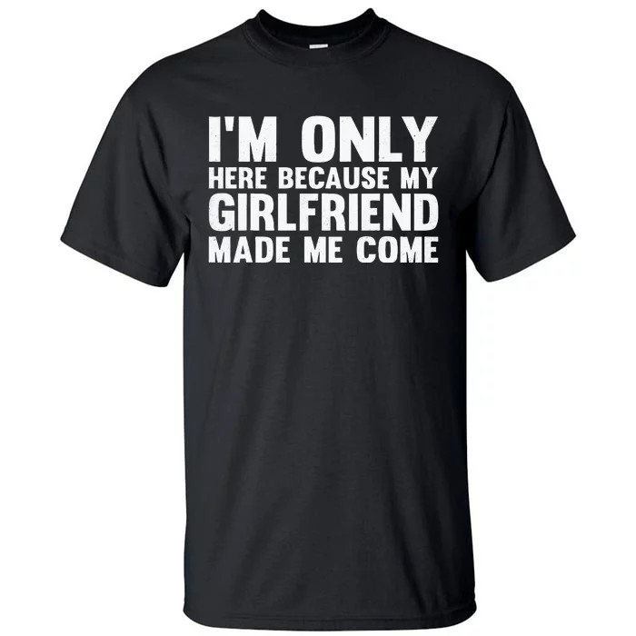 IM Here Because My Girlfriend Made Me Come Funny Boyfriend Tall T-Shirt