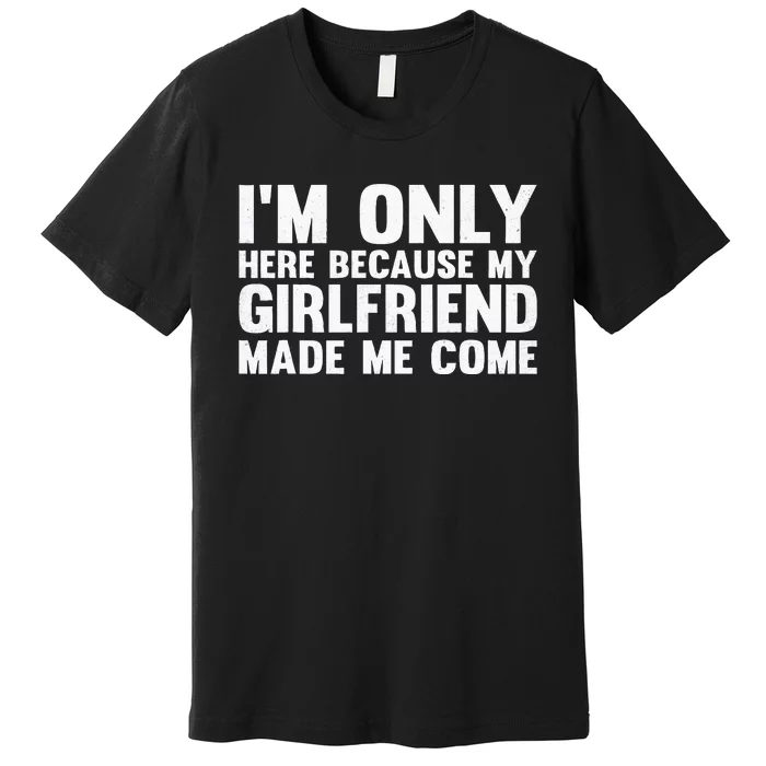 IM Here Because My Girlfriend Made Me Come Funny Boyfriend Premium T-Shirt