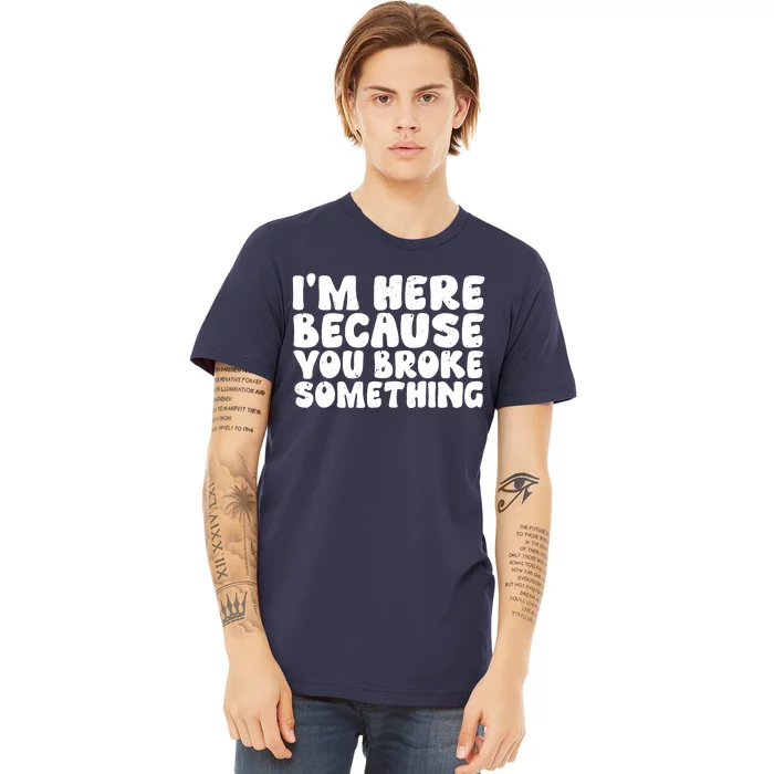 I'm Here Because You Broke Something Shirt Funny Mechanic Premium T-Shirt