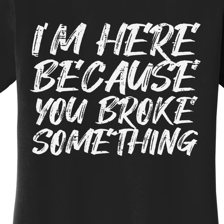 Im Here Because You Broke Something Funny Mechanic Handyman Women's T-Shirt