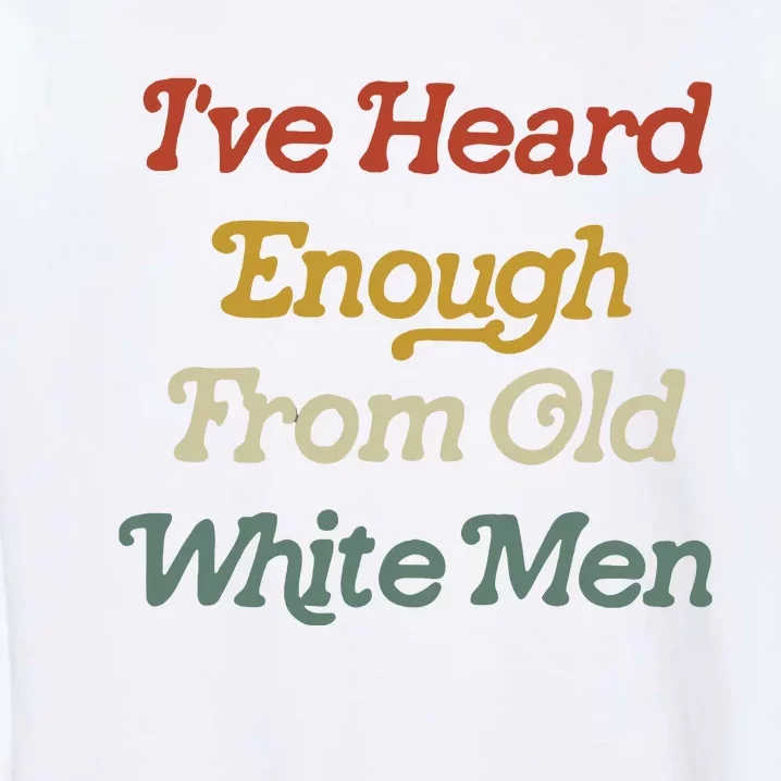 Ive Heard Enough From Old White Feminist Garment-Dyed Sweatshirt