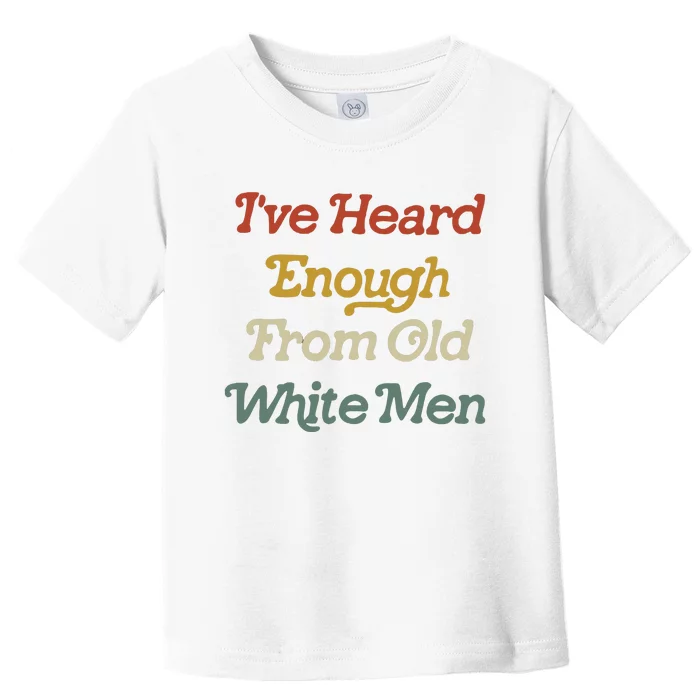 Ive Heard Enough From Old White Feminist Toddler T-Shirt