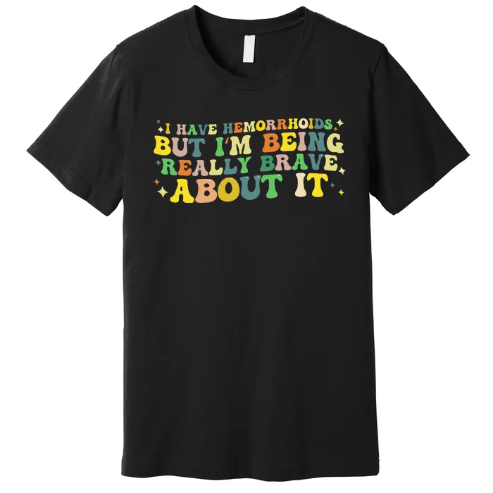 I Have Hemorrhoids But IM Being Really Brave About It Premium T-Shirt