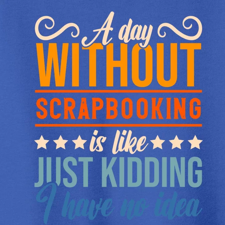 I Have No Idea A Day Without Scrapbooking Funny Gift Toddler T-Shirt