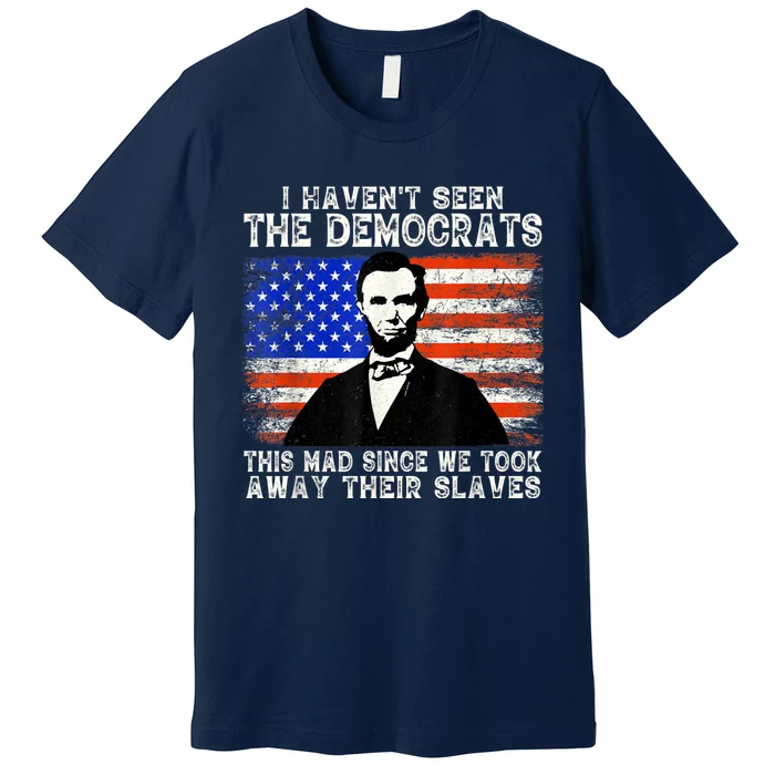 I Have Not Seen The Democrats This Mad Since We Took Away Their Slaves Premium T-Shirt