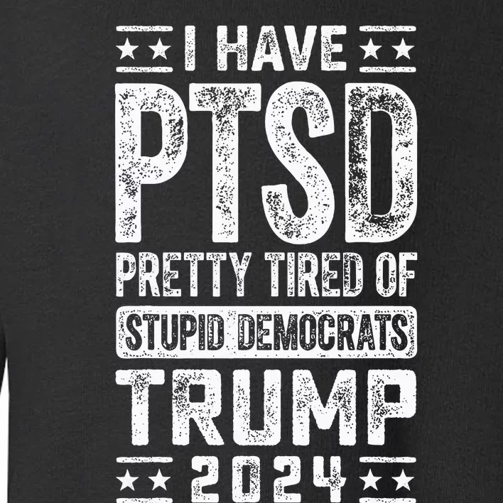 I Have Ptsd Pretty Tired Of Stupid Democrats Trump 2024 Toddler Sweatshirt