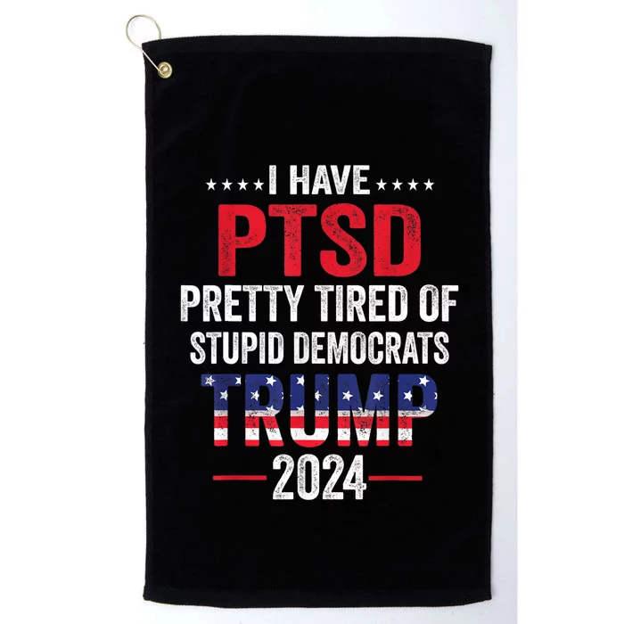 I Have PTSD Pretty Tired Of Stupid Democrats Trump 2024 TShirt Platinum Collection Golf Towel