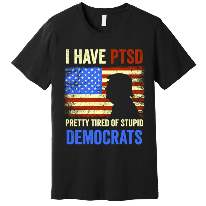 I Have PTSD Pretty Tired Of Stupid Democrats Tee 2024 Premium T-Shirt