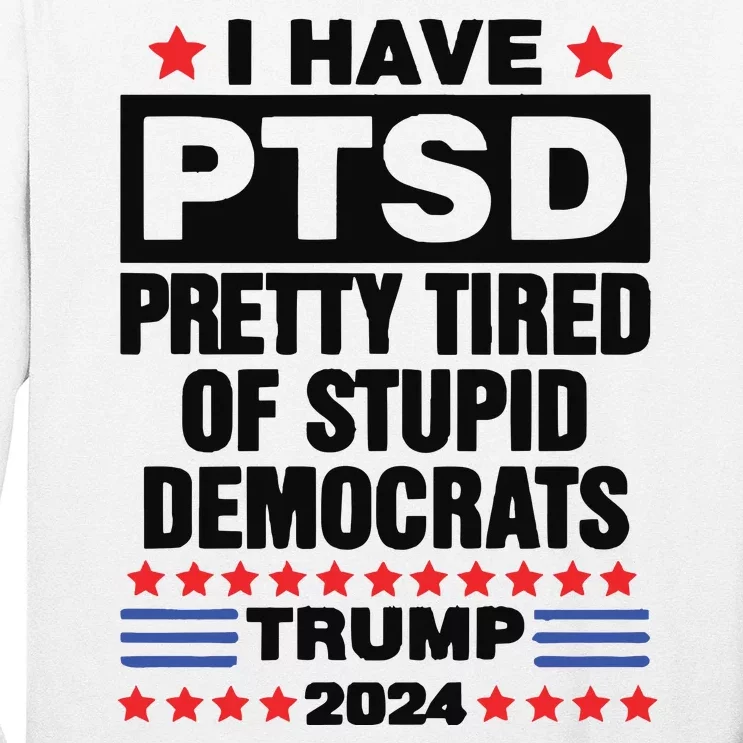 I Have Ptsd Pretty Tired Of Stupid Democrats Trump 2024 Long Sleeve Shirt