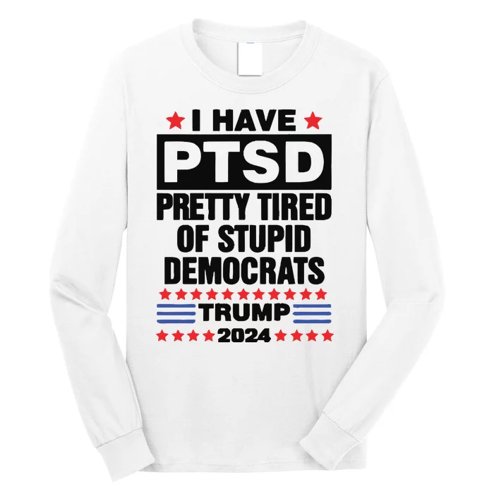 I Have Ptsd Pretty Tired Of Stupid Democrats Trump 2024 Long Sleeve Shirt