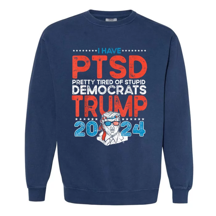 I Have PTSD Pretty Tired Of Stupid Democrats Trump 2024 Garment-Dyed Sweatshirt