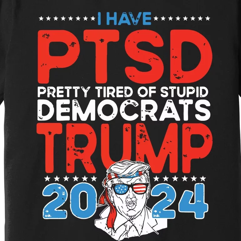 I Have Ptsd Pretty Tired Of Stupid Democrats Trump 2024 Premium T-Shirt