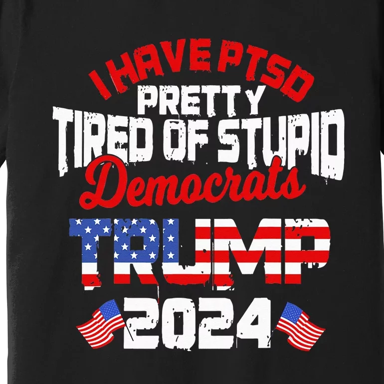 I Have PTSD Pretty Tired of Stupid Democrats Trump 2024 Premium T-Shirt