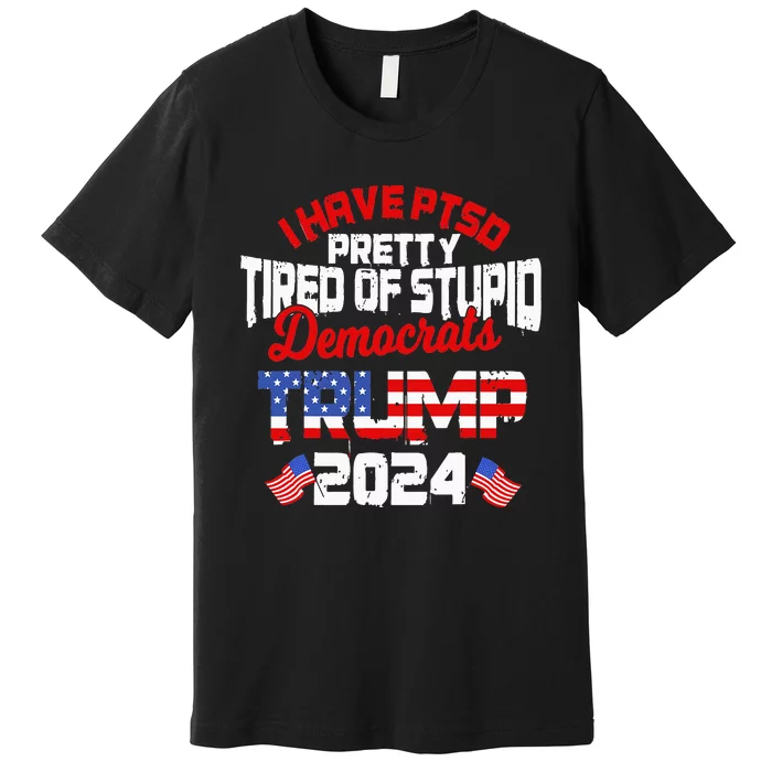 I Have PTSD Pretty Tired of Stupid Democrats Trump 2024 Premium T-Shirt