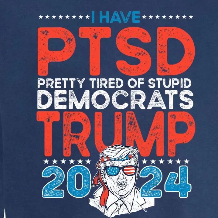 I Have Ptsd Pretty Tired Of Stupid Democrats Trump 2024 Garment-Dyed Sweatshirt