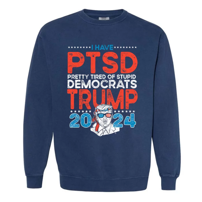 I Have Ptsd Pretty Tired Of Stupid Democrats Trump 2024 Garment-Dyed Sweatshirt