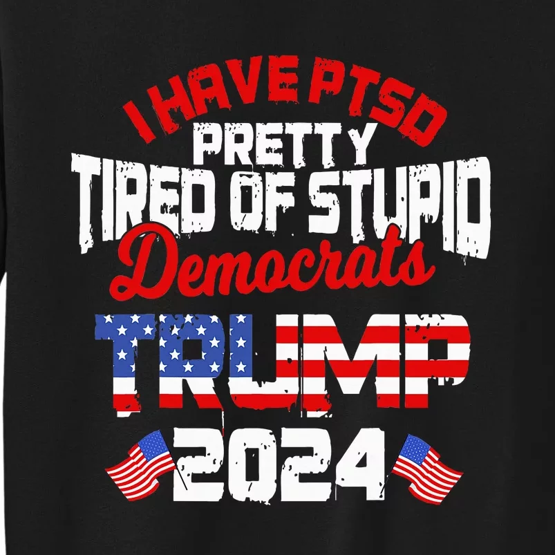 I Have Ptsd Pretty Tired Of Stupid Democrats Trump 2024 Tall Sweatshirt