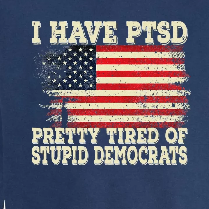 I Have PTSD Pretty Tired Of Stupid Democrats Garment-Dyed Sweatshirt