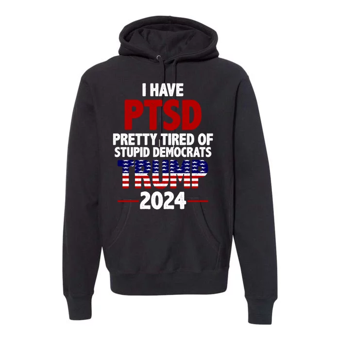 I Have PTSD Pretty Tired Of Stupid Democrats Trump 2024 Premium Hoodie