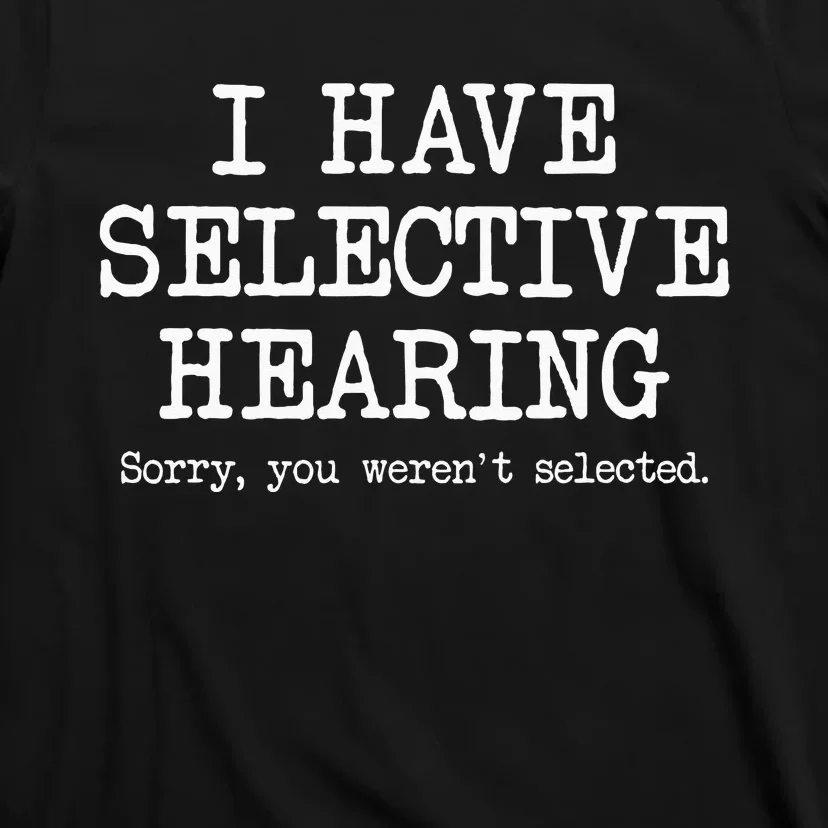 I Have Selective Hearing Sorry You Werent Selected Funny T-Shirt