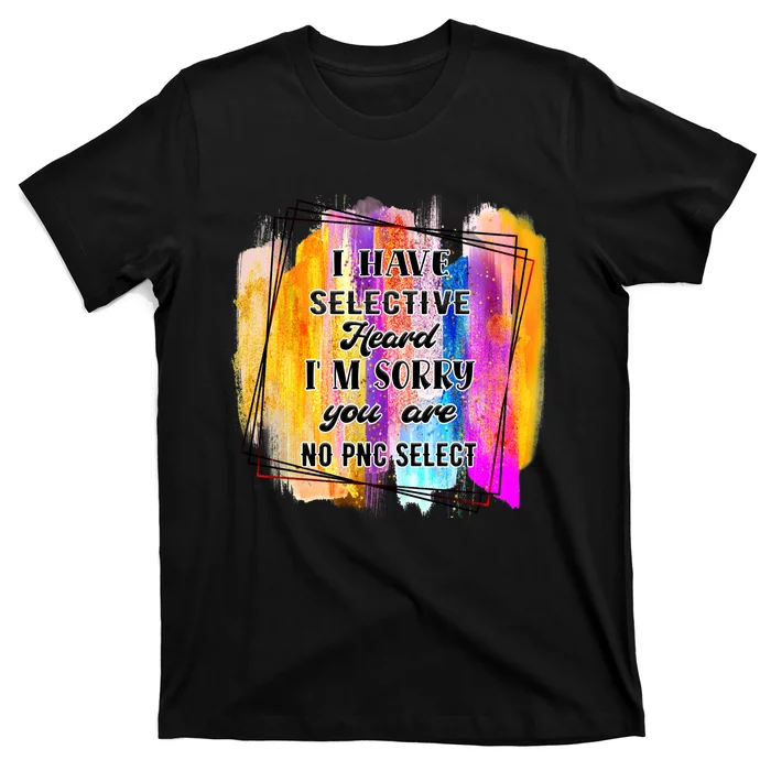 I Have Selective Hearing Im Sorry You Were Not Selected T-Shirt