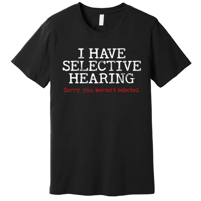 I Have Selective Hearing Sorry You WerenT Selected Funny Premium T-Shirt