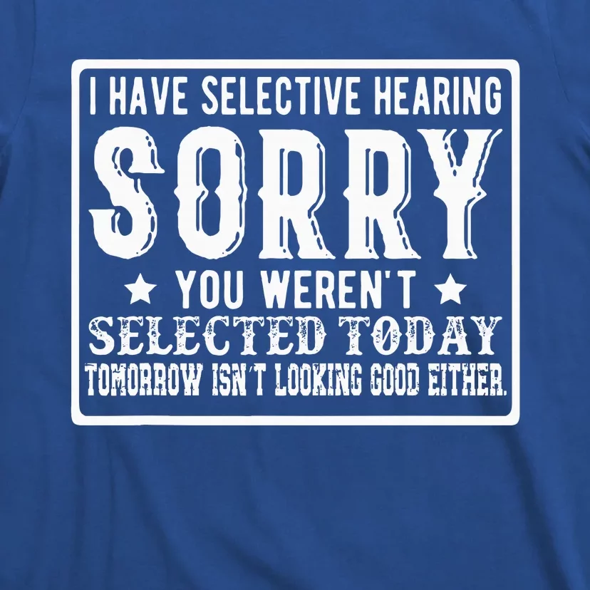 I Have Selective Hearing. Sorry! You Werent Selected Today T-Shirt