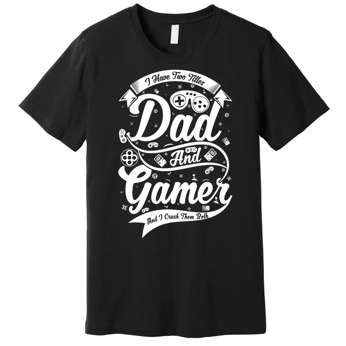 I Have Two Titles Dad And Gamer And I Crush Them Both Premium T-Shirt