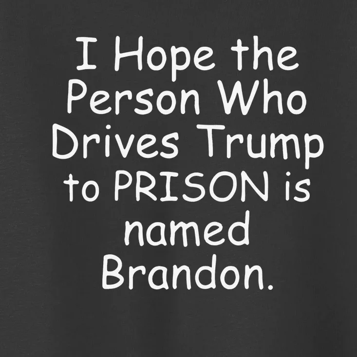 I Hope The Person Who Drives Trump To Prison Is Named Brandon Toddler T-Shirt