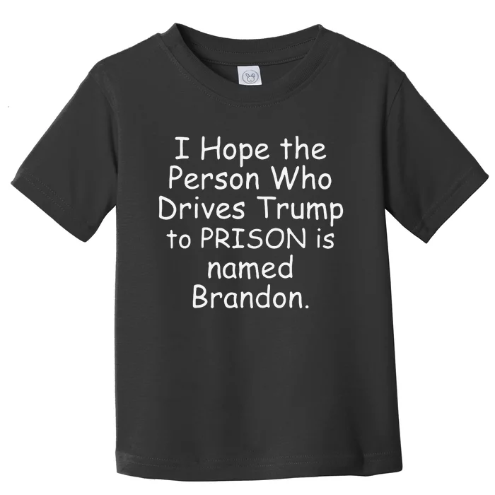 I Hope The Person Who Drives Trump To Prison Is Named Brandon Toddler T-Shirt