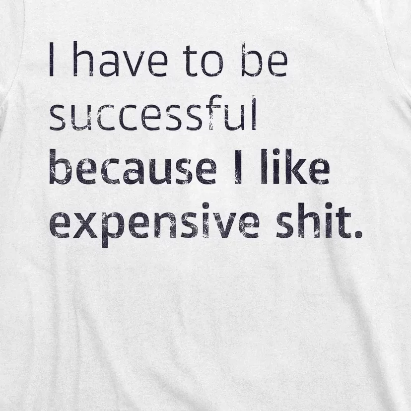 I Have To Be Successful Because I Like Expensive Shit T-Shirt